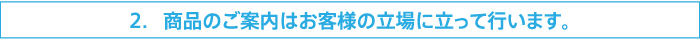 2.商品のご案内はお客様の立場に立って行います。