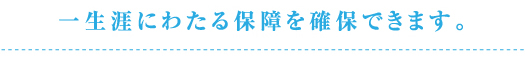 一生涯にわたる保障を確保できます。